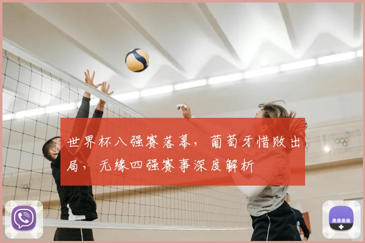 世界杯八强赛落幕，葡萄牙惜败出局，无缘四强赛事深度解析