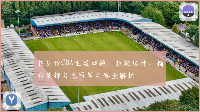 郭艾伦CBA生涯回顾：数据统计、精彩集锦与总冠军之路全解析