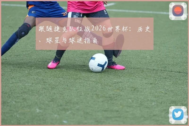 跟随捷克队征战2026世界杯：历史、球星与球迷指南