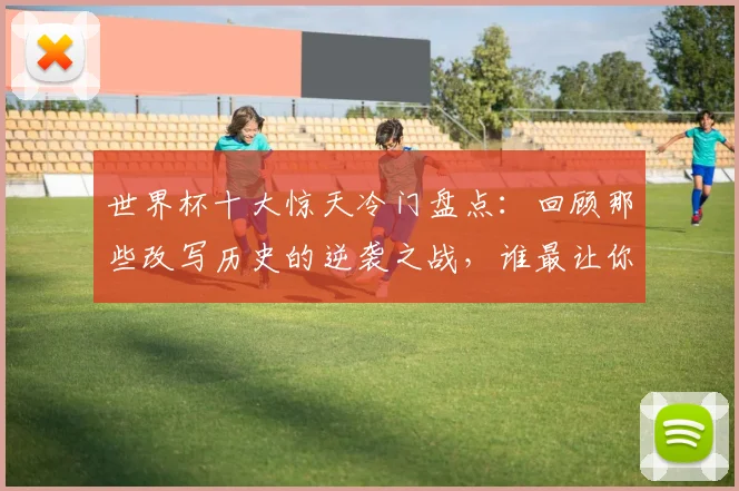 世界杯十大惊天冷门盘点：回顾那些改写历史的逆袭之战，谁最让你意外？