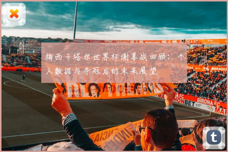 梅西卡塔尔世界杯谢幕战回顾：个人数据与夺冠后的未来展望