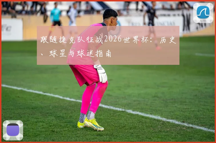 跟随捷克队征战2026世界杯：历史、球星与球迷指南