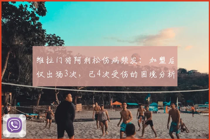 维拉门将阿利松伤病频发：加盟后仅出场3次，已4次受伤的困境分析