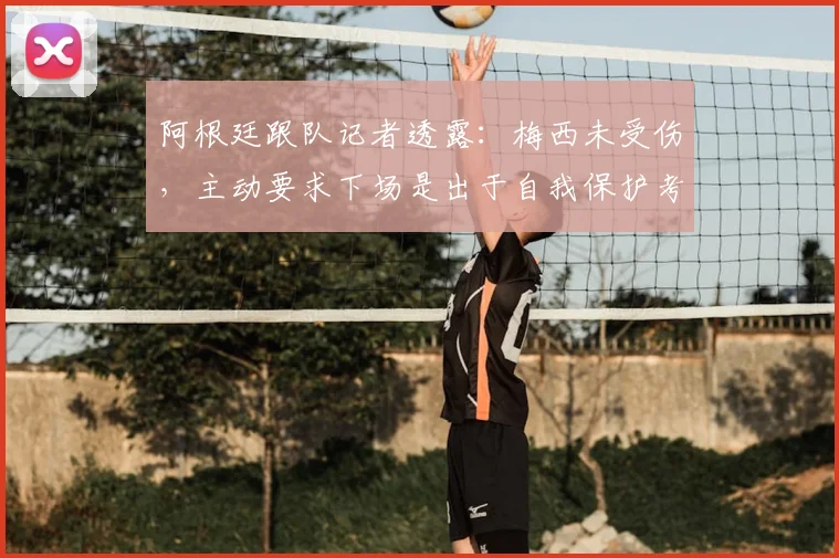 阿根廷跟队记者透露：梅西未受伤，主动要求下场是出于自我保护考量