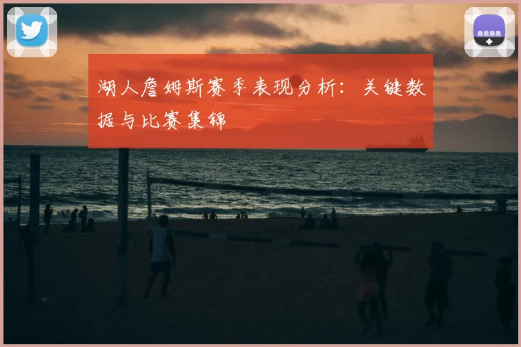 湖人詹姆斯赛季表现分析:关键数据与比赛集锦