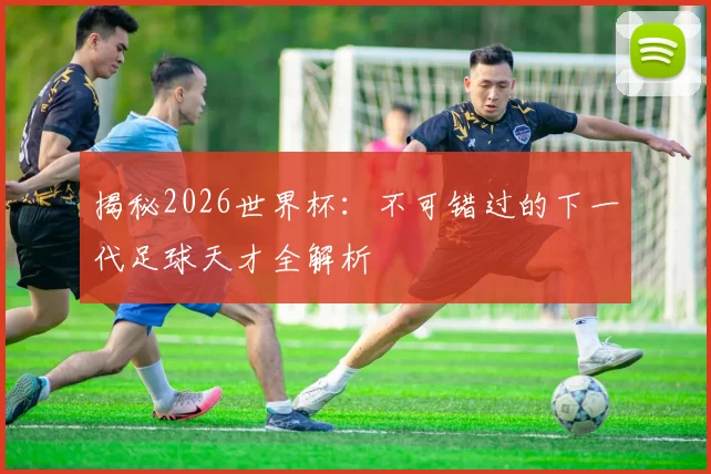 揭秘2026世界杯：不可错过的下一代足球天才全解析