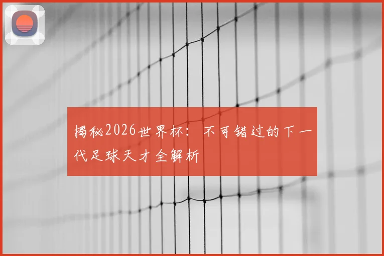 揭秘2026世界杯：不可错过的下一代足球天才全解析