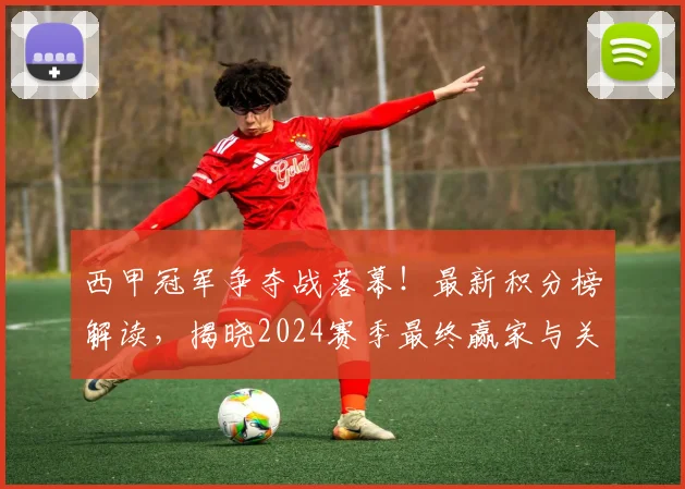 西甲冠军争夺战落幕！最新积分榜解读，揭晓2024赛季最终赢家与关键节点