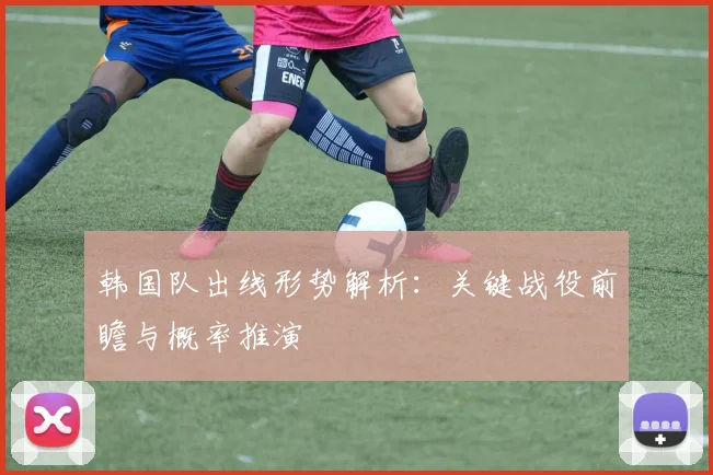 韩国队出线形势解析：关键战役前瞻与概率推演